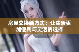 房屋交换新方式：让生活更加便利与灵活的选择