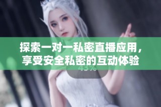 探索一对一私密直播应用，享受安全私密的互动体验