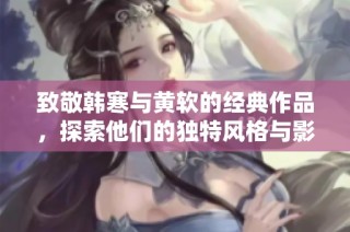 致敬韩寒与黄软的经典作品，探索他们的独特风格与影响力