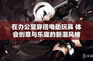 在办公室穿搭电动玩具 体会创意与乐趣的新潮风格