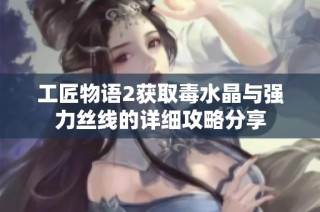 工匠物语2获取毒水晶与强力丝线的详细攻略分享