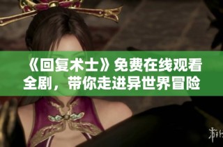 《回复术士》免费在线观看全剧，带你走进异世界冒险之旅