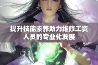 提升技能素养助力维修工资人员的专业化发展