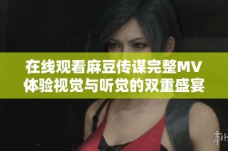 在线观看麻豆传谋完整MV体验视觉与听觉的双重盛宴