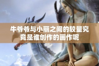 牛爷爷与小丽之间的较量究竟是谁创作的画作呢