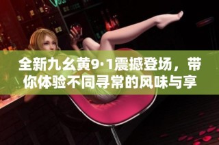 全新九幺黄9·1震撼登场，带你体验不同寻常的风味与享受