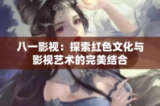 八一影视：探索红色文化与影视艺术的完美结合
