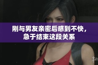 刚与男友亲密后感到不快，急于结束这段关系