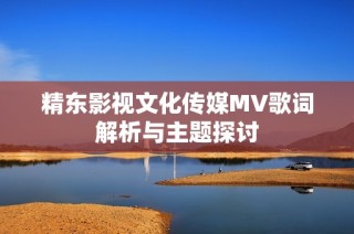 精东影视文化传媒MV歌词解析与主题探讨