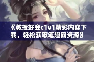 《教授好会c1v1精彩内容下载，轻松获取笔趣阁资源》