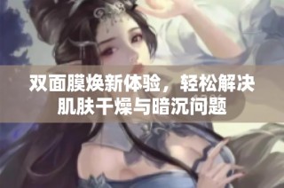 双面膜焕新体验，轻松解决肌肤干燥与暗沉问题