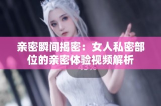 亲密瞬间揭密：女人私密部位的亲密体验视频解析