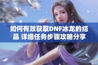 如何有效获取DNF冰龙的结晶 详细任务步骤攻略分享