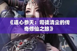 《道心参天：司徒清尘的传奇修仙之旅》