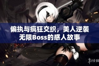 偏执与疯狂交织，美人逆袭无限Boss的感人故事