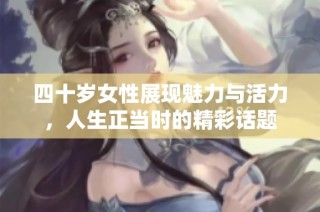 四十岁女性展现魅力与活力，人生正当时的精彩话题