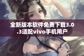 全新版本软件免费下载3.0.3适配vivo手机用户