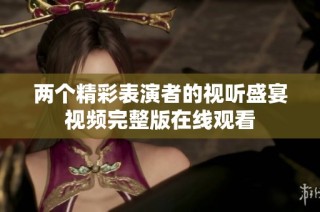 两个精彩表演者的视听盛宴视频完整版在线观看