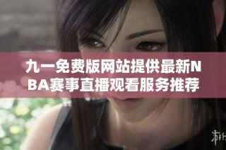 九一免费版网站提供最新NBA赛事直播观看服务推荐