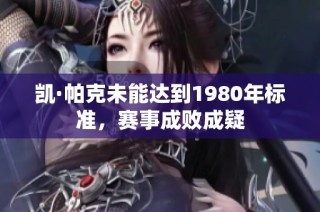 凯·帕克未能达到1980年标准，赛事成败成疑