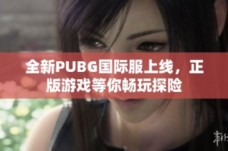 全新PUBG国际服上线，正版游戏等你畅玩探险