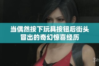 当偶然按下玩具按钮后街头冒出的奇幻惊喜经历