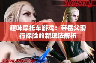 趣味摩托车游戏：带岳父滑行探险的新玩法解析