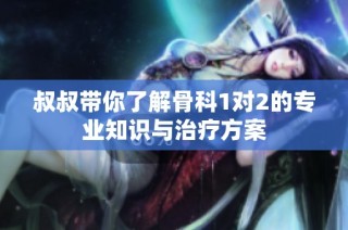 叔叔带你了解骨科1对2的专业知识与治疗方案