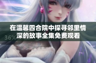在温馨四合院中探寻邻里情深的故事全集免费观看