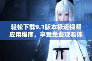 轻松下载9.1版本极速视频应用程序，享受免费观看体验