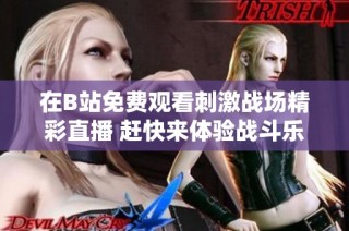 在B站免费观看刺激战场精彩直播 赶快来体验战斗乐趣