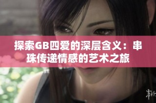 探索GB四爱的深层含义：串珠传递情感的艺术之旅