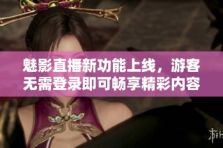 魅影直播新功能上线，游客无需登录即可畅享精彩内容