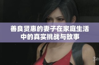 善良贤惠的妻子在家庭生活中的真实挑战与故事