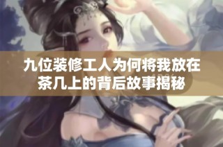 九位装修工人为何将我放在茶几上的背后故事揭秘
