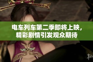 电车列车第二季即将上映，精彩剧情引发观众期待