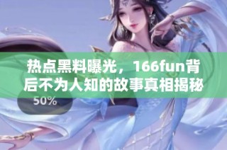 热点黑料曝光，166fun背后不为人知的故事真相揭秘