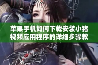 苹果手机如何下载安装小猪视频应用程序的详细步骤教程
