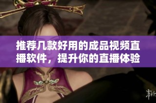 推荐几款好用的成品视频直播软件，提升你的直播体验