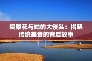 樊梨花与她的大馒头：揭晓传统美食的背后故事
