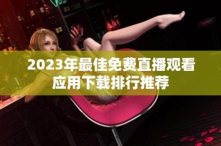 2023年最佳免费直播观看应用下载排行推荐
