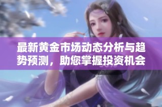 最新黄金市场动态分析与趋势预测，助您掌握投资机会