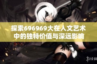 探索696969大在人文艺术中的独特价值与深远影响