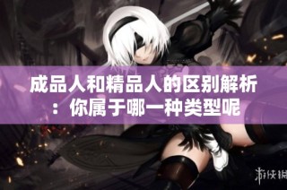 成品人和精品人的区别解析：你属于哪一种类型呢