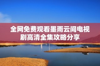 全网免费观看墨雨云间电视剧高清全集攻略分享