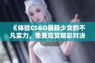 《体验CSGO暴躁少女的不凡实力，免费观赏精彩对决》