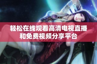轻松在线观看高清电视直播和免费视频分享平台