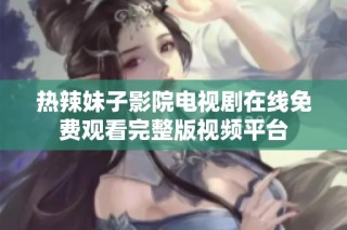 热辣妹子影院电视剧在线免费观看完整版视频平台