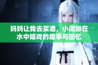 妈妈让我去买酒，小泥鳅在水中嬉戏的趣事与回忆