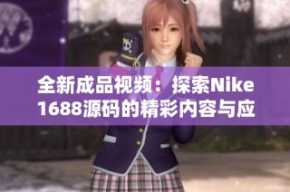 全新成品视频：探索Nike1688源码的精彩内容与应用技巧
